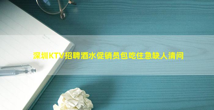 深圳KTV招聘酒水促销员包吃住急缺人清问