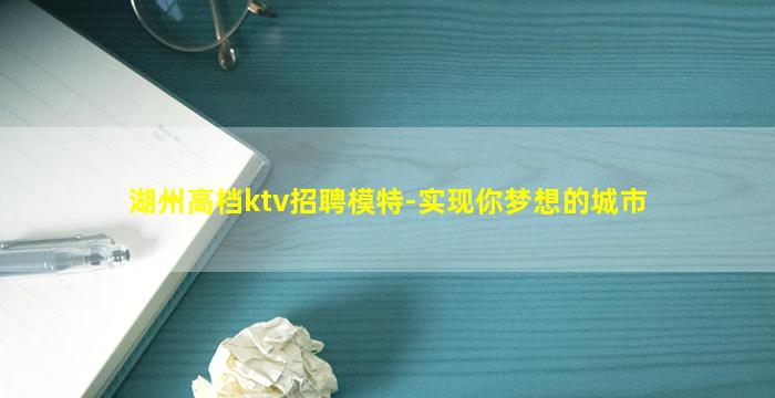 湖州高档ktv招聘模特-实现你梦想的城市