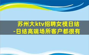 苏州大ktv招聘女模日结-日结高端场所客户都很有