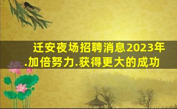 迁安夜场招聘消息2023年.加倍努力.获得更大的成功